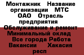 Монтажник › Название организации ­ МТС, ОАО › Отрасль предприятия ­ Обслуживание и ремонт › Минимальный оклад ­ 1 - Все города Работа » Вакансии   . Хакасия респ.